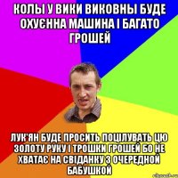 Колы у Вики Виковны буде охуєнна машина і багато грошей Лук'ян буде просить поцілувать цю золоту руку і трошки грошей бо не хватає на свіданку з очередной бабушкой