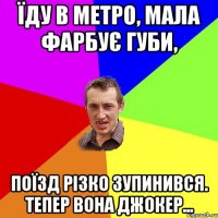 Їду в метро, мала фарбує губи, поїзд різко зупинився. Тепер вона джокер...