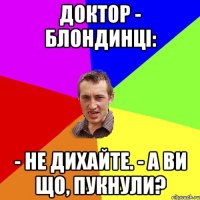 Доктор - блондинці: - Не дихайте. - А ви що, пукнули?