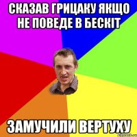 Сказав грицаку якщо не поведе в бескіт Замучили вертуху