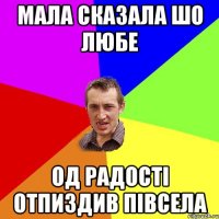 МАЛА СКАЗАЛА ШО ЛЮБЕ ОД РАДОСТІ ОТПИЗДИВ ПІВСЕЛА