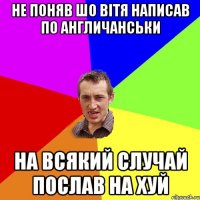 НЕ ПОНЯВ ШО ВІТЯ НАПИСАВ ПО АНГЛИЧАНСЬКИ НА ВСЯКИЙ СЛУЧАЙ ПОСЛАВ НА ХУЙ