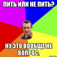 Пить или не пить? Ну это вообще не вопрос.