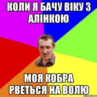 Коли я бачу Віку з Алінкою Моя кобра рветься на волю