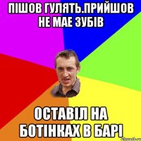 пішов гулять.прийшов не мае зубів оставіл на ботінках в барі