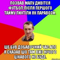 Позвав малу дивітся футбол.Після першого тайму пихтіли як паравози. Ше був добавочний час але я сказав шо там вже нічого цікавого не буде.