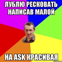 Лублю ресковать написав малой на ask красивая