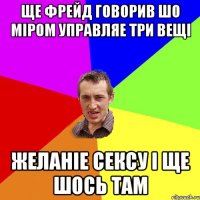 ще фрейд говорив шо міром управляе три вещі желаніе сексу і ще шось там