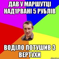 дав у маршутці над1рвані 5 рублів воділо потушив з вертухи