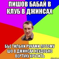 пишов бабай в клуб в джинсах бье тильки руками потому шо в джинсах неудобно вертуху крутить