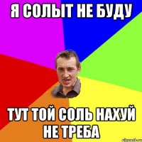 я солыт не буду тут той соль нахуй не треба