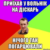 Приїхав у Вольнік на діскарь нічого так погарцювали