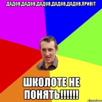 Дадов,дадов,дадов,дадов,дадов,ПРИВІТ Школоте не понять!!!!!!