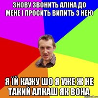 знову звонить аліна до мене і просить випить з нею я їй кажу шо я уже ж не такий алкаш як вона