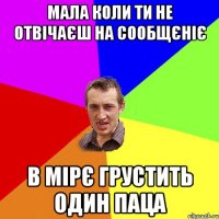 мала коли ти не отвiчаЄш на сообщЄнiЄ в мiрЄ грустить один паца