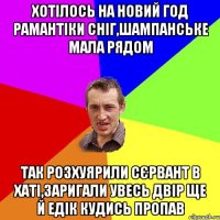 хотiлось на новий год рамантiки снiг,шампанське мала рядом так розхуярили сЄрвант в хатi,заригали увесь двiр ще й едiк кудись пропав