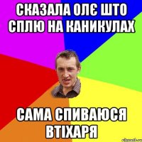 сказала олє што сплю на каникулах сама спиваюся втіхаря