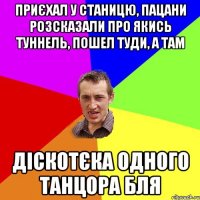 ПРИЄХАЛ У СТАНИЦЮ, ПАЦАНИ РОЗСКАЗАЛИ ПРО ЯКИСЬ ТУННЕЛЬ, ПОШЕЛ ТУДИ, А ТАМ ДІСКОТЄКА ОДНОГО ТАНЦОРА БЛЯ