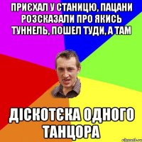 ПРИЄХАЛ У СТАНИЦЮ, ПАЦАНИ РОЗСКАЗАЛИ ПРО ЯКИСЬ ТУННЕЛЬ, ПОШЕЛ ТУДИ, А ТАМ ДІСКОТЄКА ОДНОГО ТАНЦОРА