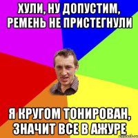 Хули, ну допустим, ремень не пристегнули Я кругом тонирован, значит все в ажуре