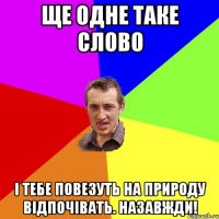 ще одне таке слово і тебе повезуть на природу відпочівать. Назавжди!