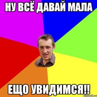 Ну всё давай мала ещо увидимся!!