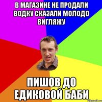 В МАГАЗИНЕ НЕ ПРОДАЛИ ВОДКУ СКАЗАЛИ МОЛОДО ВИГЛЯЖУ ПИШОВ ДО ЕДИКОВОЙ БАБИ