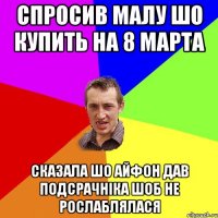 СПРОСИВ МАЛУ ШО КУПИТЬ НА 8 МАРТА СКАЗАЛА ШО АЙФОН ДАВ ПОДСРАЧНІКА ШОБ НЕ РОСЛАБЛЯЛАСЯ