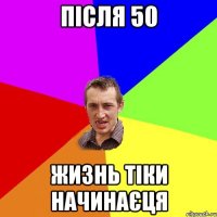 після 50 жизнь тіки начинаєця