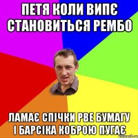 Петя коли випє становиться рембо ламає спічки рве бумагу і барсіка коброю пугає