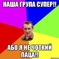 Наша група супер!! Або я не Чоткий паца!!