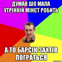 Думав шо мала утрінній мінєт робить А то барсік захтів пограться