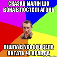 сказав малій шо вона в постєлі Агонь пішла в усього села питать чі правда