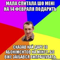 мала спитала шо мені на 14 февраля подарить сказав хай даре 10 абонімєнтов на мінєт..бо вже заїбався випрашувать