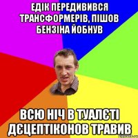 Едік передивився трансформерів, пішов бензіна йобнув Всю ніч в туалєті дєцептіконов травив