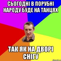 Сьогодні в порубні народу буде на танцях ТАК ЯК НА ДВОРІ СНІГУ