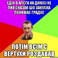 Едік в Алєга на днюсі не пив,сказав шо закуска понижає градус потім всім с вертухи роздавав