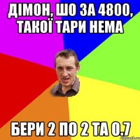 Дімон, шо за 4800, такої тари нема бери 2 по 2 та 0.7