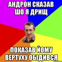 Андрон сказав шо я дрищ показав йому вертуху обідився