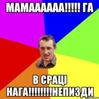 мамаааааа!!!!! га в сраці нага!!!!!!!!непизди