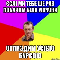 Єслі ми тебе ше раз побачим біля україни отпиздим усією бурсою