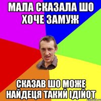 Мала сказала шо хоче замуж сказав шо може найдеця такий ідійот