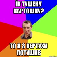 їв тушену картошку? то я з вертухи потушив