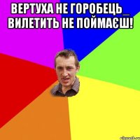 Вертуха не горобець_ вилетить не поймаєш! 