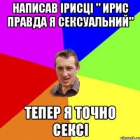 Написав Ірисці " Ирис правда я сексуальний" Тепер я точно сексі