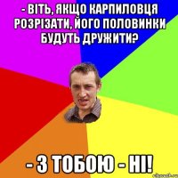 - Віть, якщо карпиловця розрізати, його половинки будуть дружити? - З тобою - Ні!