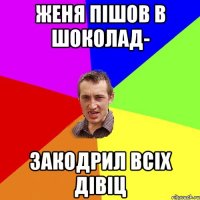 женя пішов в шоколад- закодрил всіх дівіц