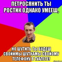 Петросянить ты Ростик однако умееш, но шутить ты будеш свойимы шуткамы свойому телефону в туалете!