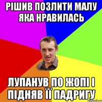 рішив позлити малу яка нравилась лупанув по жопі і підняв її падригу