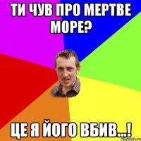 Ти чув про мертве море? Це я його вбив...!